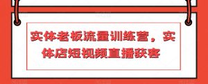 实体老板流量训练营，实体店短视频直播获客-第一资源库