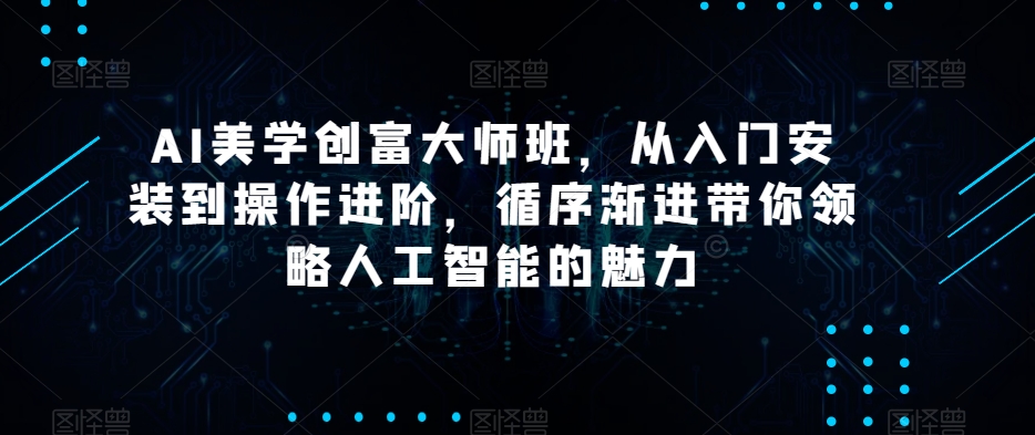 AI美学创富大师班,从入门安装到操作进阶,循序渐进带你领略人工智能的魅力-第一资源库
