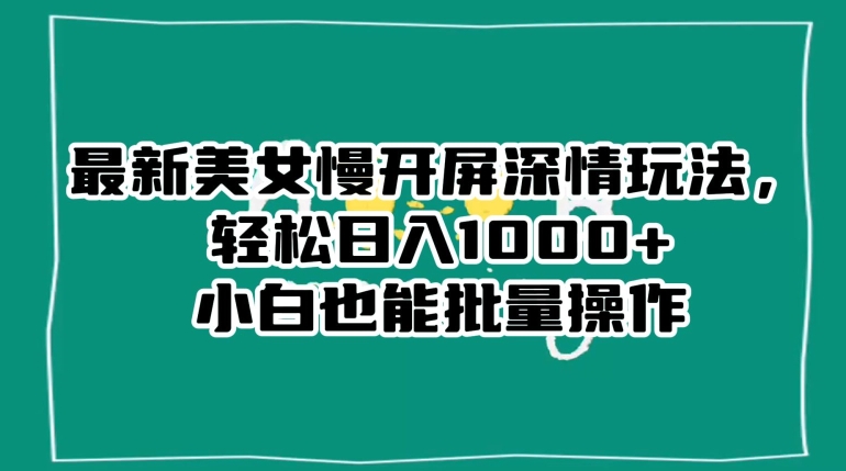 最新美女慢开屏深情玩法,轻松日入1000+小白也能批量操作-第一资源库