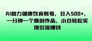 AI助力健康饮食账号,日入500+,一分钟一个原创作品,小白轻松实现引流赚钱【揭秘】-第一资源库