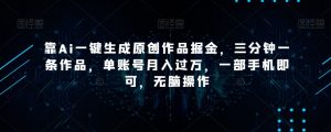 靠Ai一键生成原创作品掘金,三分钟一条作品,单账号月入过万,一部手机即可,无脑操作【揭秘】-第一资源库