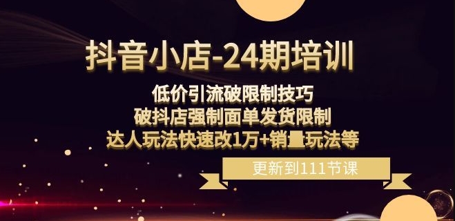 抖音小店-24期:低价引流破限制技巧,破抖店强制面单发货限制,达人玩法快速改1万+销量玩法等-第一资源库