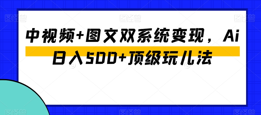 中视频+图文双系统变现,Ai日入500+顶级玩儿法-第一资源库