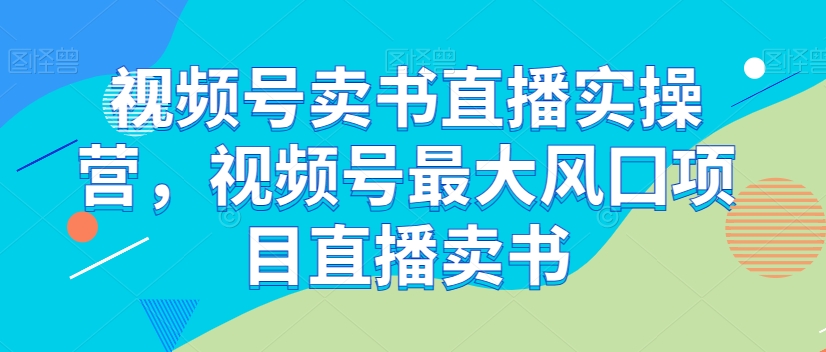 视频号卖书直播实操营,视频号最大风囗项目直播卖书-第一资源库