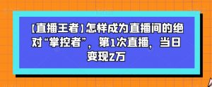 【直播王者】怎样成为直播间的绝对“掌控者”,第1次直播,当日变现2万-第一资源库