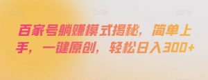 百家号躺赚模式揭秘，简单上手，一键原创，轻松日入300+【揭秘】-第一资源库
