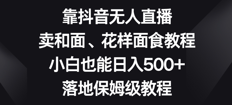 靠抖音无人直播,卖和面、花样面试教程,小白也能日入500+,落地保姆级教程【揭秘】-第一资源库