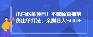小白必备项目!不露脸直播带货出单打法,亲测日入500+【揭秘】-第一资源库