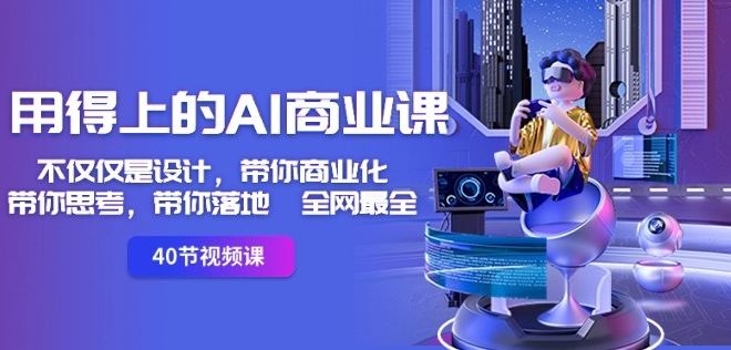 用得上的AI商业课:不仅仅是设计,带你商业化-带你思考-带你落地-全网最全-第一资源库