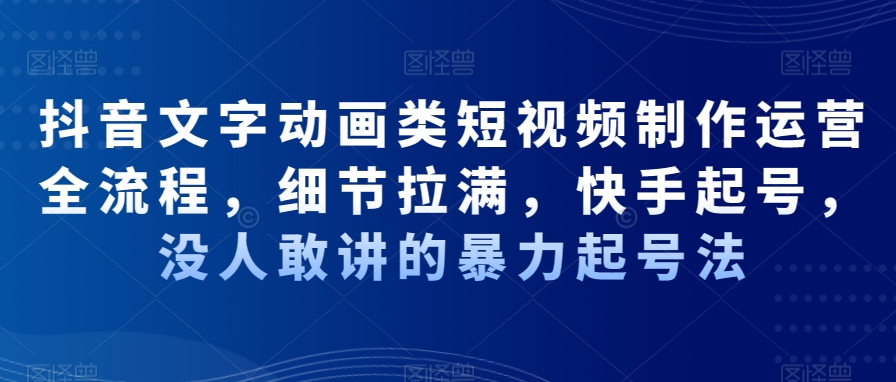抖音文字动画类短视频制作运营全流程,细节拉满,快手起号,没人敢讲的暴力起号法-第一资源库