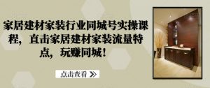 家居建材家装行业同城号实操课程,直击家居建材家装流量特点,玩赚同城!-第一资源库
