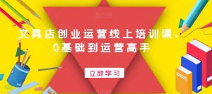文具店创业运营线上培训课,0基础到运营高手-第一资源库