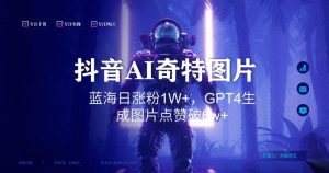 抖音用AI生成奇特图片GPT4玩法,蓝海日涨粉1W+,生成几张图片点赞破6w+【揭秘】-第一资源库