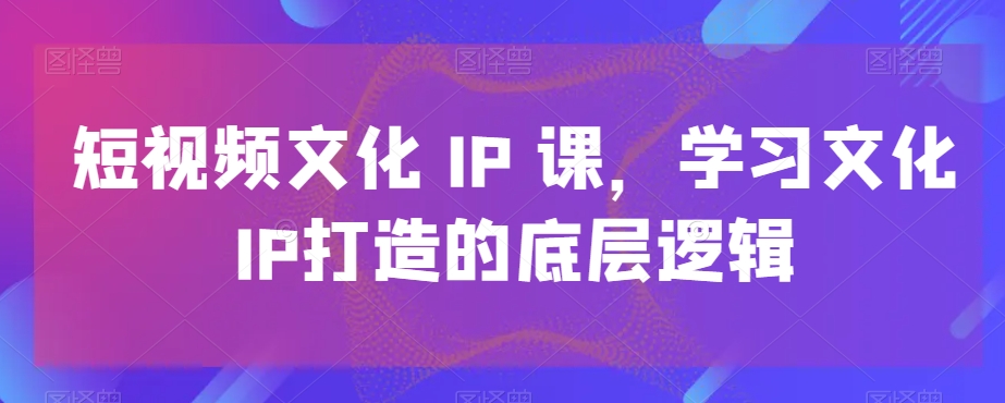 短视频文化IP课,学习文化IP打造的底层逻辑-第一资源库