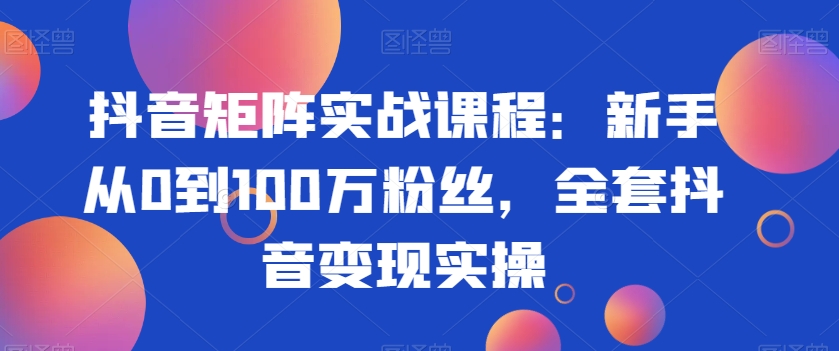 抖音矩阵实战课程:新手从0到100万粉丝,全套抖音变现实操-第一资源库