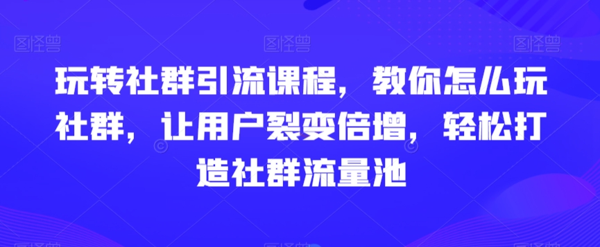 玩转社群引流课程,教你怎么玩社群,让用户裂变倍增,轻松打造社群流量池-第一资源库