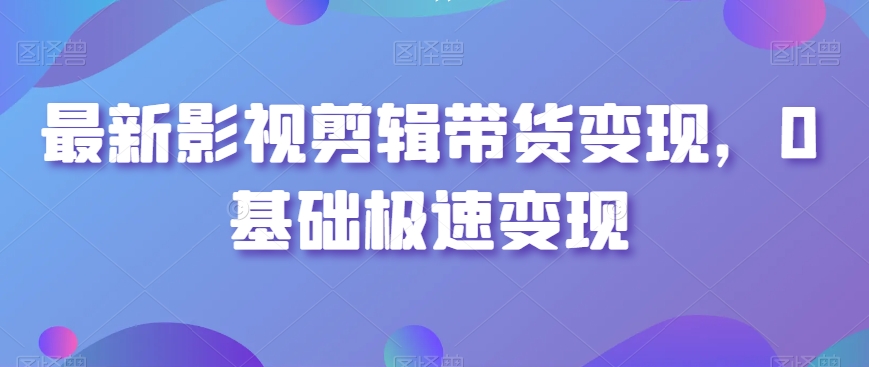 最新影视剪辑带货变现,0基础极速变现-第一资源库