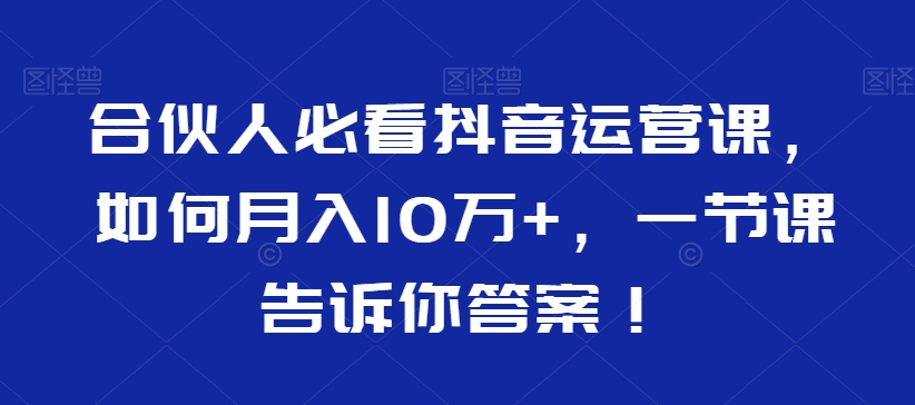 合伙人必看抖音运营课,如何月入10万+,一节课告诉你答案!-第一资源库