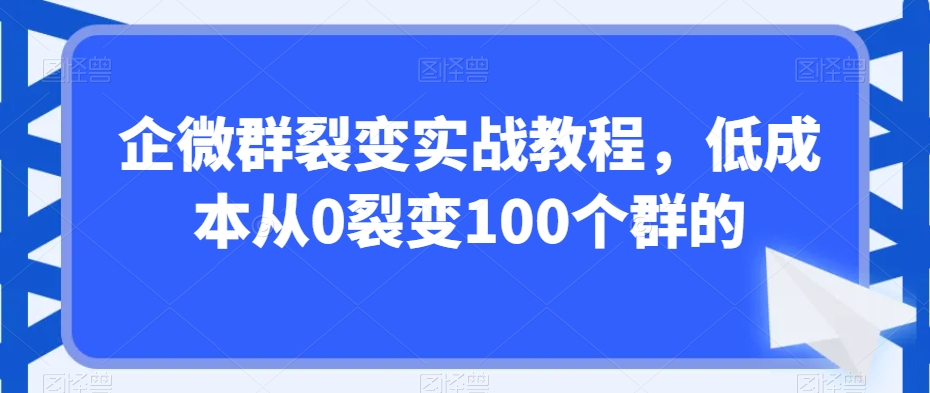 企微群裂变实战教程,低成本从0裂变100个群的-第一资源库