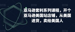 亚马逊套利系列课程，开个亚马逊美国站店铺，从美国进货，卖给美国人-第一资源库