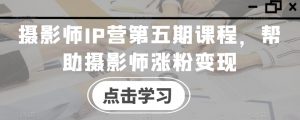 摄影师IP营第五期课程,帮助摄影师涨粉变现-第一资源库