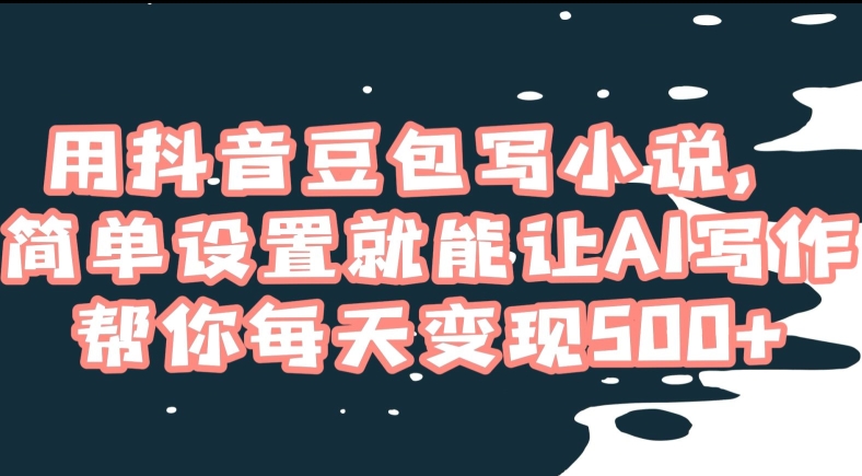 用抖音豆包写小说,简单设置就能让AI写作帮你每天变现500+【揭秘】-第一资源库