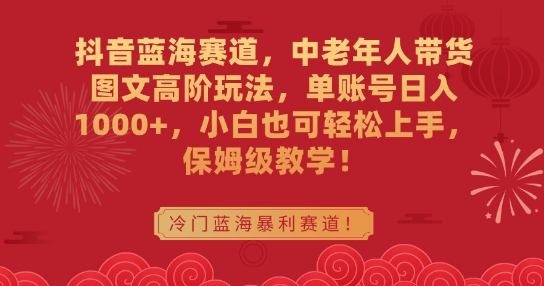 抖音蓝海赛道,中老年人带货图文高阶玩法,单账号日入1000+,小白也可轻松上手,保姆级教学【揭秘】-第一资源库