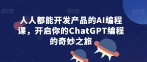 人人都能开发产品的AI编程课,开启你的ChatGPT编程的奇妙之旅-第一资源库