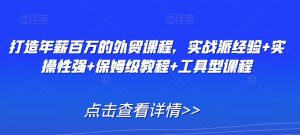 打造年薪百万的外贸课程,实战派经验+实操性强+保姆级教程+工具型课程-第一资源库