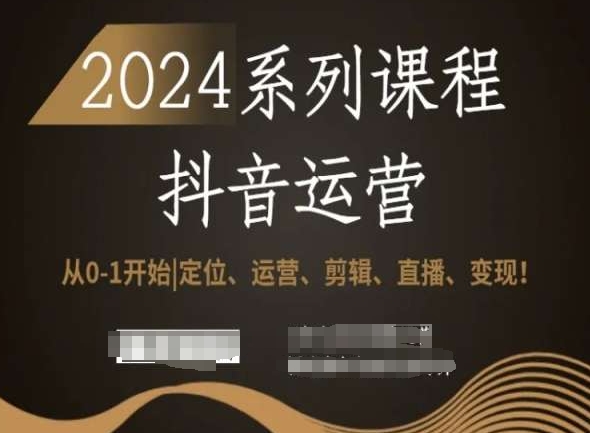 2024抖音运营全套系列课程,从0-1开始,定位、运营、剪辑、直播、变现!-第一资源库