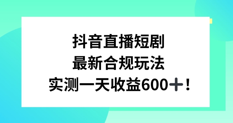 抖音直播短剧最新合规玩法,实测一天变现600+,教程+素材全解析【揭秘】-第一资源库