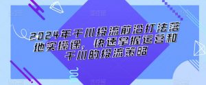 2024年千川投流前沿打法落地实操课,快速掌握运营和千川的投流策略-第一资源库