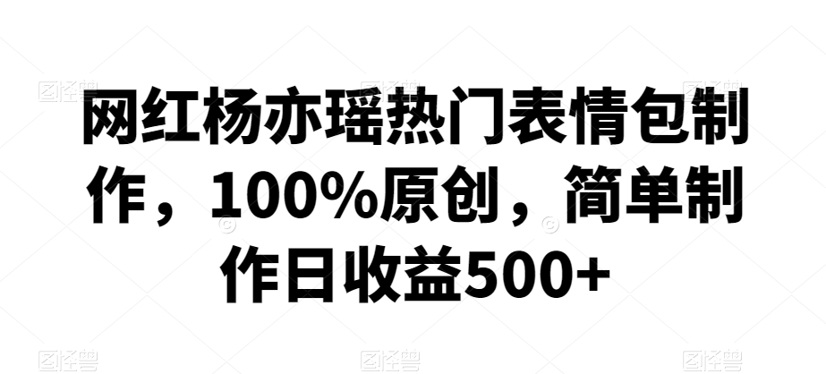 网红杨亦瑶热门表情包制作,100%原创,简单制作日收益500+【揭秘】-第一资源库