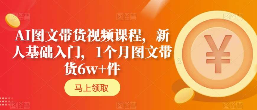 AI图文带货视频课程,新人基础入门,1个月图文带货6w+件-第一资源库
