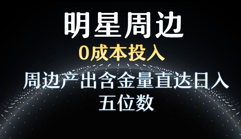 利用明星效应,0成本投入,周边产出含金量直达日入五位数【揭秘】-第一资源库