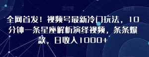 全网首发!视频号最新冷门玩法,10分钟一条星座解析演绎视频,条条爆款,日收入1000+【揭秘】-第一资源库