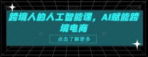 跨境人的人工智能课,AI赋能跨境电商-第一资源库