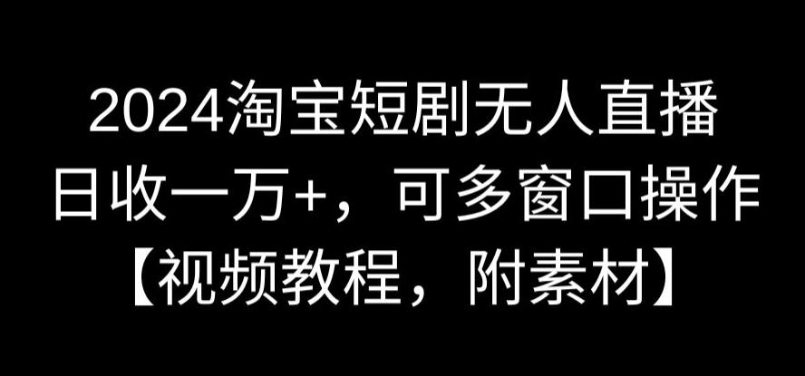 2024淘宝短剧无人直播,日收一万+,可多窗口操作【视频教程,附素材】【揭秘】-第一资源库