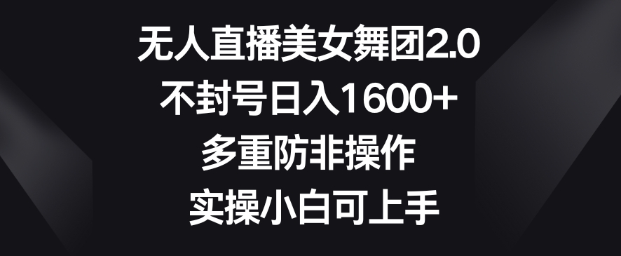 无人直播美女舞团2.0,不封号日入1600+,多重防非操作,实操小白可上手【揭秘】-第一资源库