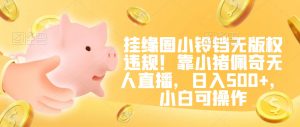 挂缘圈小铃铛无版权违规！靠小猪佩奇无人直播，日入500+，小白可操作【揭秘】-第一资源库