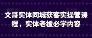 文哥实体同城获客实操营课程,实体老板必学内容-第一资源库