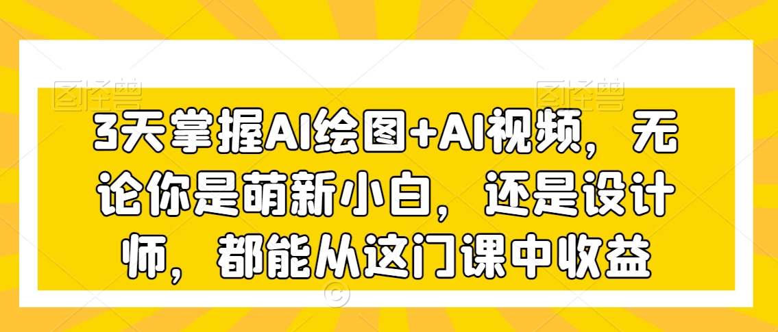 3天掌握AI绘图+AI视频,无论你是萌新小白,还是设计师,都能从这门课中收益-第一资源库