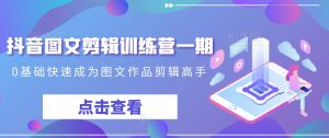 抖音图文剪辑训练营一期,0基础快速成为图文作品剪辑高手-第一资源库