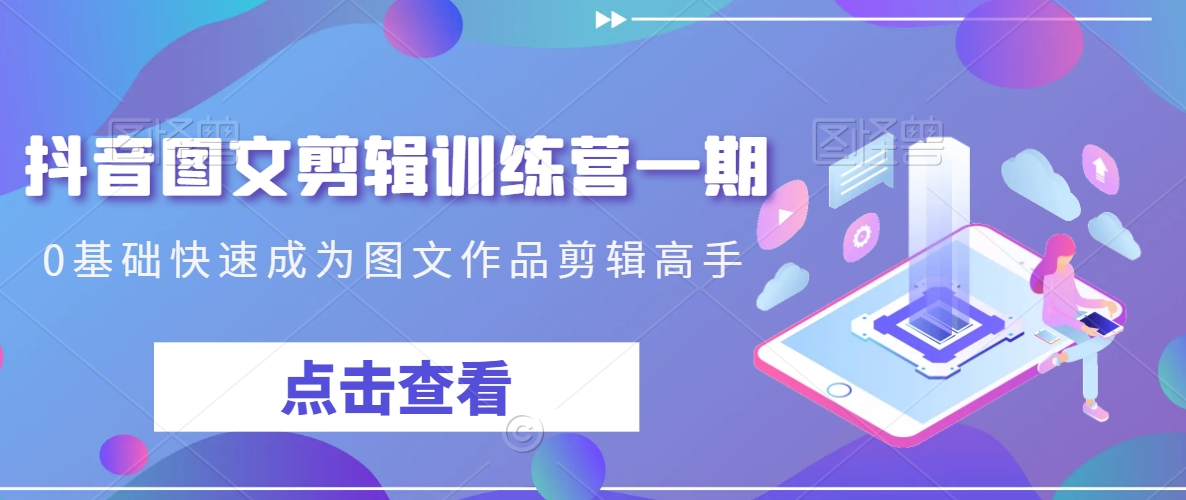 抖音图文剪辑训练营一期,0基础快速成为图文作品剪辑高手-第一资源库