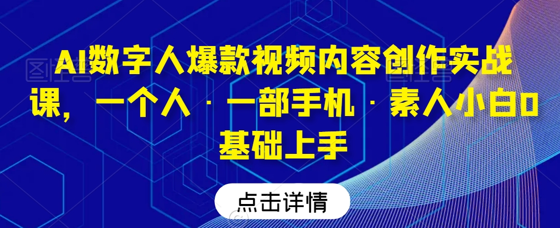 AI数字人爆款视频内容创作实战课,一个人·一部手机·素人小白0基础上手-第一资源库