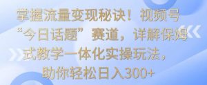 掌握流量变现秘诀!视频号“今日话题”赛道,详解保姆式教学一体化实操玩法,助你轻松日入300+【揭秘】-第一资源库