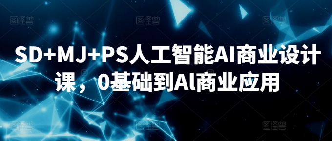 SD+MJ+PS人工智能AI商业设计课,0基础到Al商业应用-第一资源库