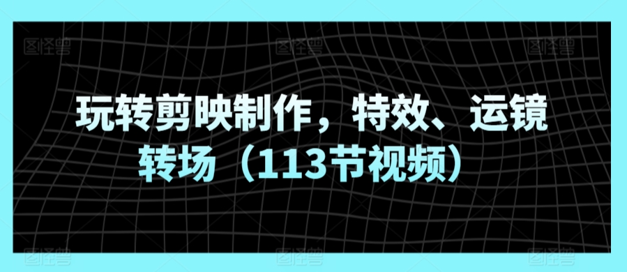 玩转剪映制作,特效、运镜转场(113节视频)-第一资源库
