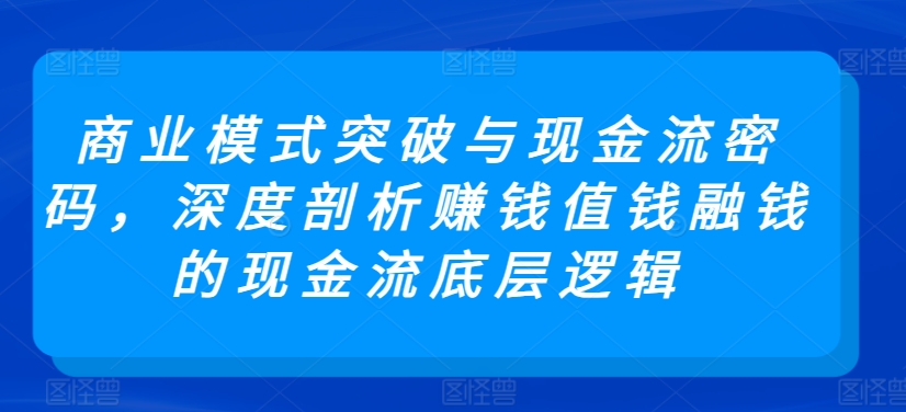 商业模式突破与现金流密码，深度剖析赚钱值钱融钱的现金流底层逻辑-第一资源库