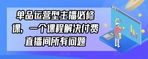 单品运营型主播必修课，一个课程解决付费直播间所有问题-第一资源库